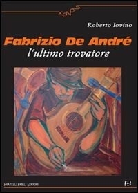 Fabrizio De Andrè. L'ultimo trovatore.